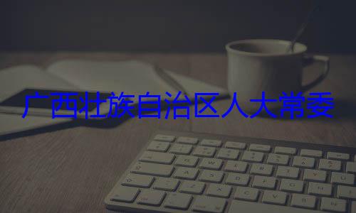 委会委员法制委员会家柏被查治区人大常自治区人大主任委员蒋广西壮族自